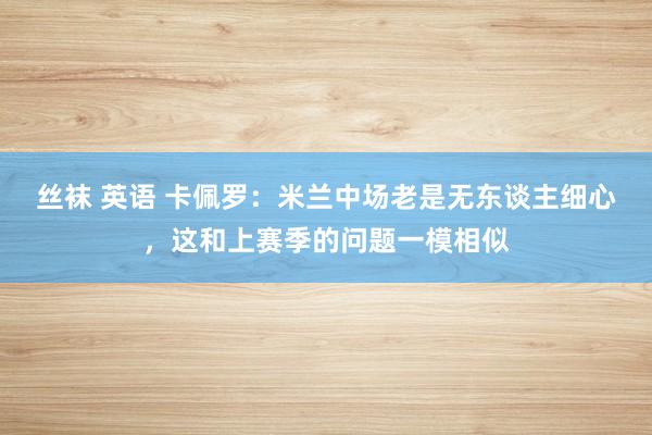 丝袜 英语 卡佩罗：米兰中场老是无东谈主细心，这和上赛季的问题一模相似