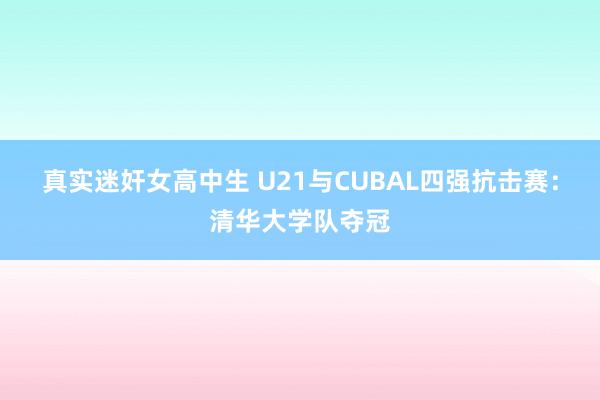 真实迷奸女高中生 U21与CUBAL四强抗击赛：清华大学队夺冠