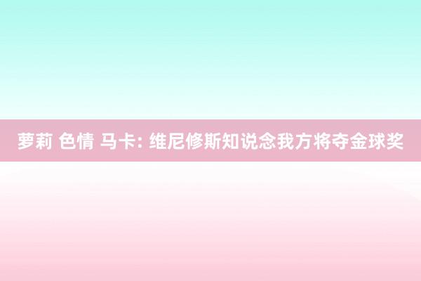 萝莉 色情 马卡: 维尼修斯知说念我方将夺金球奖
