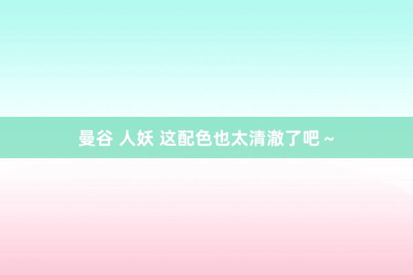 曼谷 人妖 这配色也太清澈了吧～