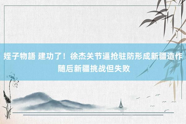 姪子物語 建功了！徐杰关节逼抢驻防形成新疆造作 随后新疆挑战但失败
