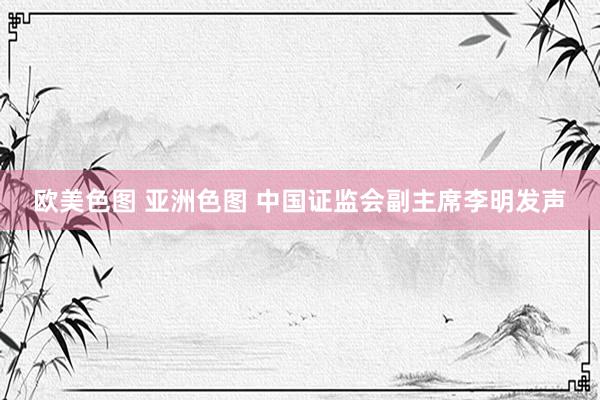 欧美色图 亚洲色图 中国证监会副主席李明发声