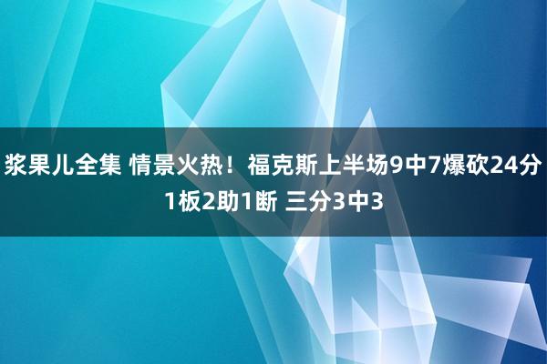 浆果儿全集 情景火热！福克斯上半场9中7爆砍24分1板2助1断 三分3中3