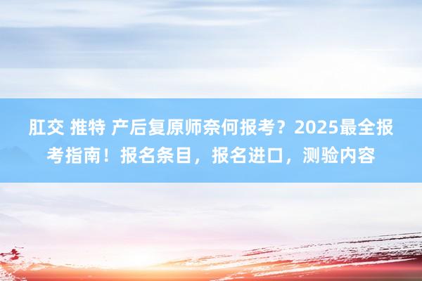 肛交 推特 产后复原师奈何报考？2025最全报考指南！报名条目，报名进口，测验内容