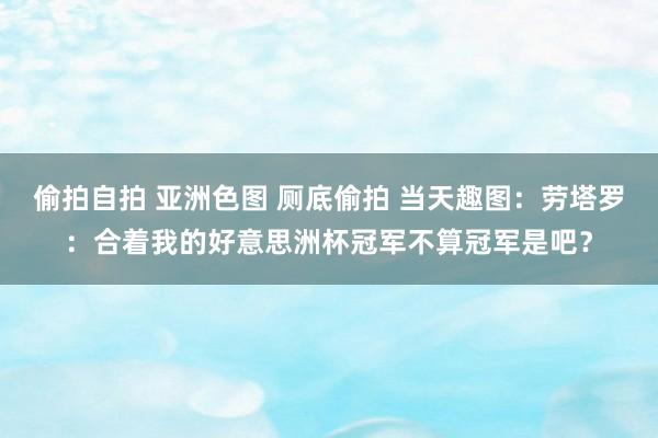 偷拍自拍 亚洲色图 厕底偷拍 当天趣图：劳塔罗：合着我的好意思洲杯冠军不算冠军是吧？