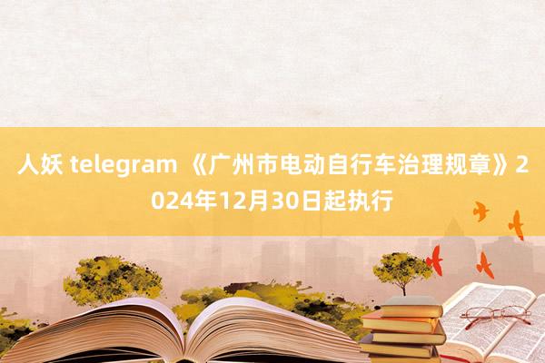 人妖 telegram 《广州市电动自行车治理规章》2024年12月30日起执行