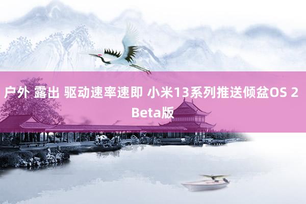 户外 露出 驱动速率速即 小米13系列推送倾盆OS 2 Beta版