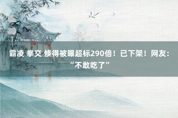 霸凌 拳交 倏得被曝超标290倍！已下架！网友：“不敢吃了”
