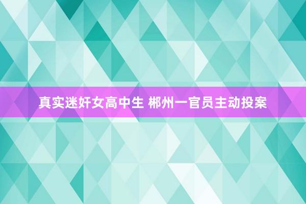 真实迷奸女高中生 郴州一官员主动投案