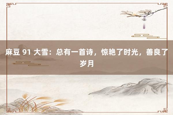 麻豆 91 大雪：总有一首诗，惊艳了时光，善良了岁月