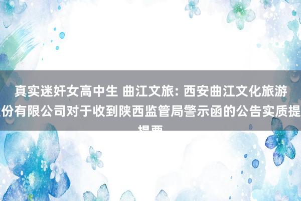 真实迷奸女高中生 曲江文旅: 西安曲江文化旅游股份有限公司对于收到陕西监管局警示函的公告实质提要