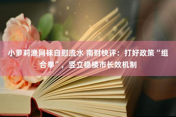 小萝莉渔网袜自慰流水 南财快评：打好政策“组合拳”，竖立稳楼市长效机制