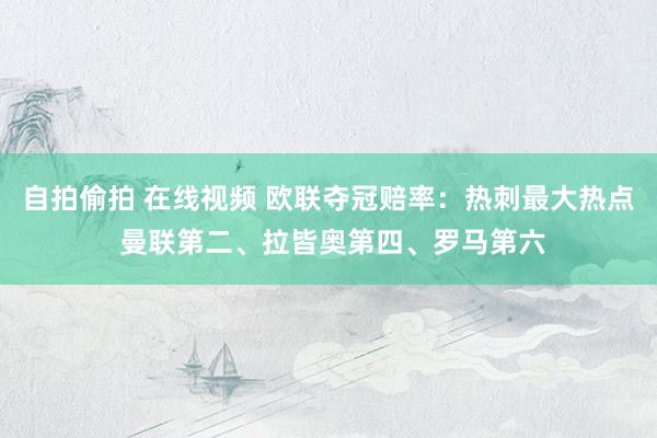 自拍偷拍 在线视频 欧联夺冠赔率：热刺最大热点 曼联第二、拉皆奥第四、罗马第六