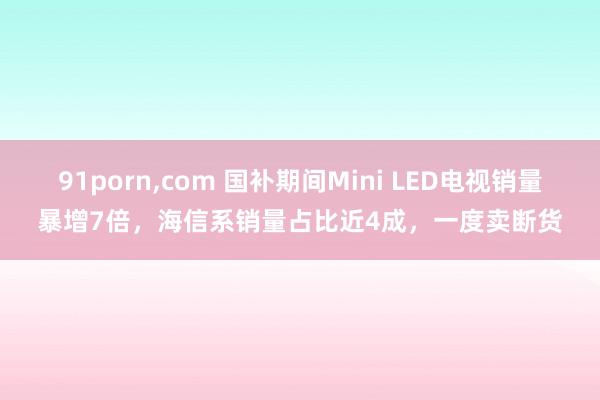 91porn，com 国补期间Mini LED电视销量暴增7倍，海信系销量占比近4成，一度卖断货