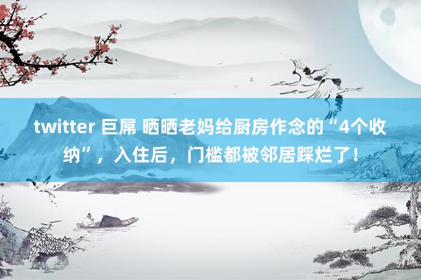 twitter 巨屌 晒晒老妈给厨房作念的“4个收纳”，入住后，门槛都被邻居踩烂了！