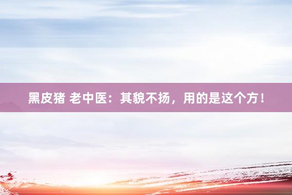 黑皮猪 老中医：其貌不扬，用的是这个方！
