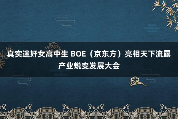 真实迷奸女高中生 BOE（京东方）亮相天下流露产业蜕变发展大会