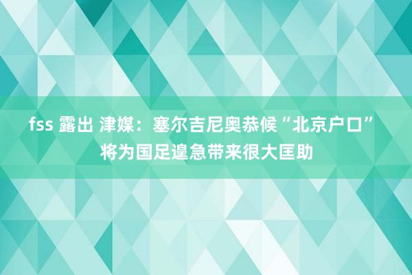 fss 露出 津媒：塞尔吉尼奥恭候“北京户口” 将为国足遑急带来很大匡助