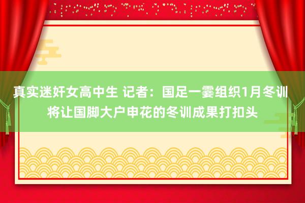真实迷奸女高中生 记者：国足一霎组织1月冬训 将让国脚大户申花的冬训成果打扣头