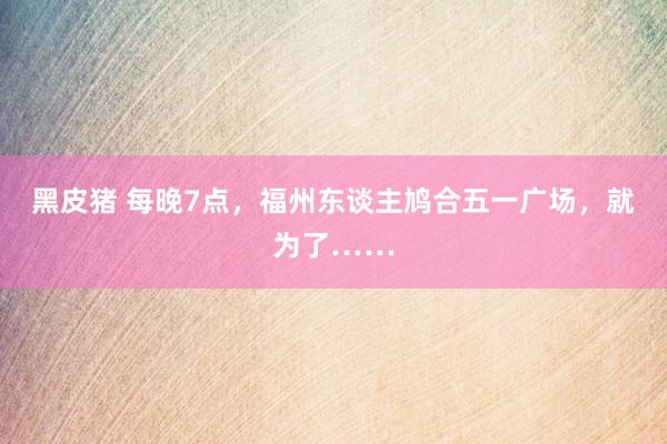 黑皮猪 每晚7点，福州东谈主鸠合五一广场，就为了……