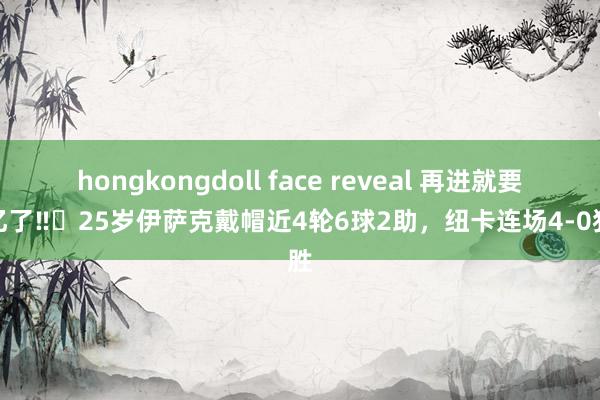 hongkongdoll face reveal 再进就要上亿了‼️25岁伊萨克戴帽近4轮6球2助，纽卡连场4-0狂胜