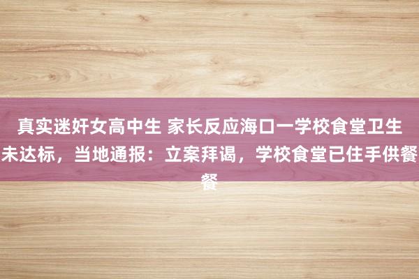 真实迷奸女高中生 家长反应海口一学校食堂卫生未达标，当地通报：立案拜谒，学校食堂已住手供餐