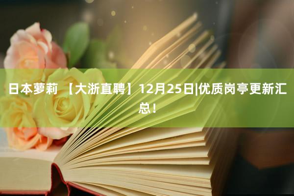 日本萝莉 【大浙直聘】12月25日|优质岗亭更新汇总！
