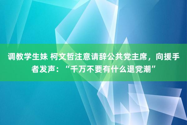 调教学生妹 柯文哲注意请辞公共党主席，向援手者发声：“千万不要有什么退党潮”