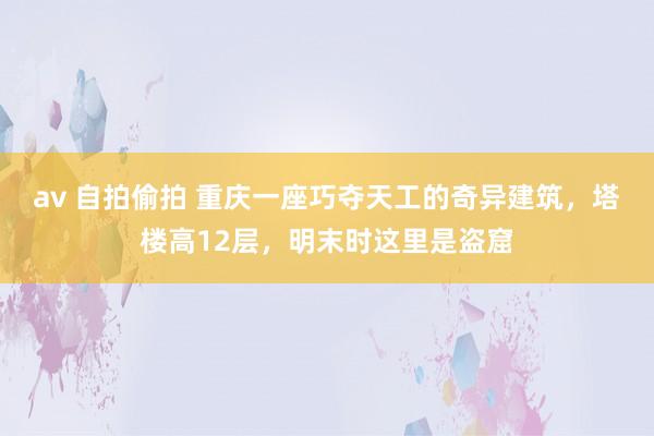 av 自拍偷拍 重庆一座巧夺天工的奇异建筑，塔楼高12层，明末时这里是盗窟