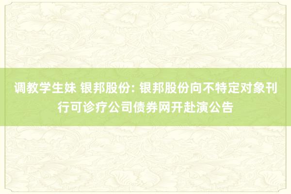 调教学生妹 银邦股份: 银邦股份向不特定对象刊行可诊疗公司债券网开赴演公告