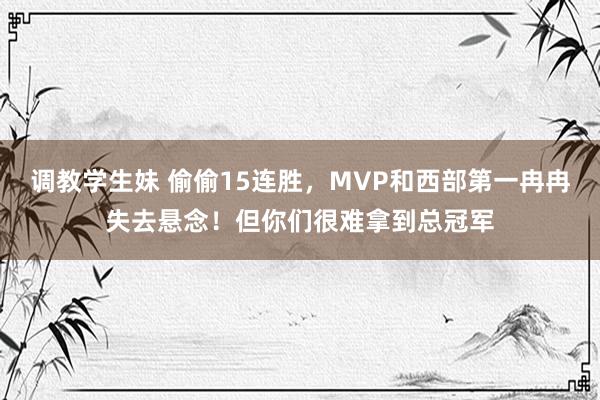 调教学生妹 偷偷15连胜，MVP和西部第一冉冉失去悬念！但你们很难拿到总冠军