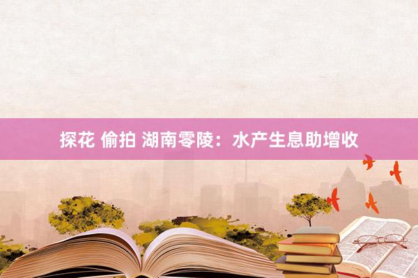 探花 偷拍 湖南零陵：水产生息助增收