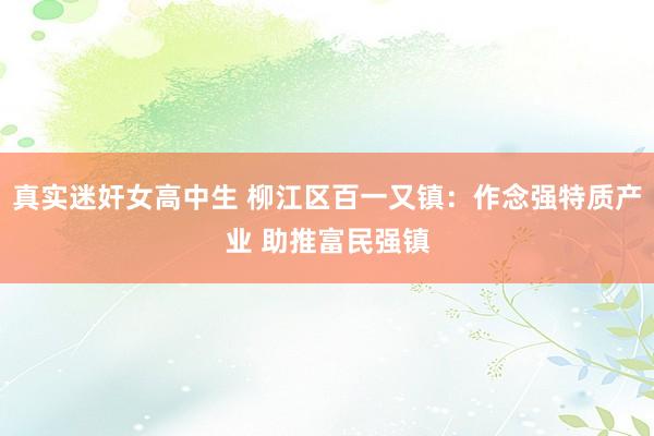 真实迷奸女高中生 柳江区百一又镇：作念强特质产业 助推富民强镇