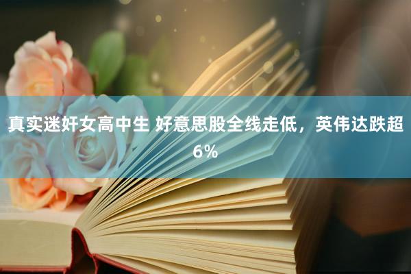 真实迷奸女高中生 好意思股全线走低，英伟达跌超6%