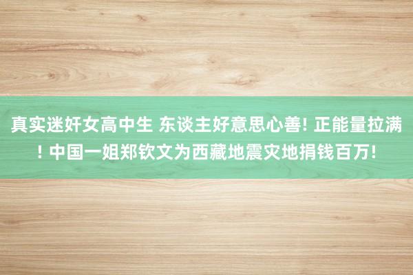 真实迷奸女高中生 东谈主好意思心善! 正能量拉满! 中国一姐郑钦文为西藏地震灾地捐钱百万!