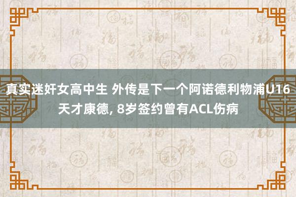 真实迷奸女高中生 外传是下一个阿诺德利物浦U16天才康德， 8岁签约曾有ACL伤病