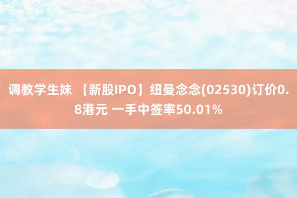 调教学生妹 【新股IPO】纽曼念念(02530)订价0.8港元 一手中签率50.01%