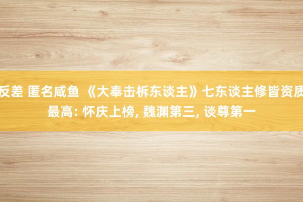 反差 匿名咸鱼 《大奉击柝东谈主》七东谈主修皆资质最高: 怀庆上榜， 魏渊第三， 谈尊第一