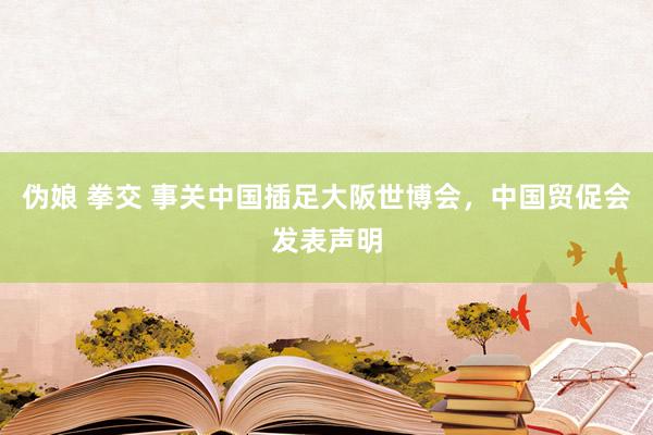 伪娘 拳交 事关中国插足大阪世博会，中国贸促会发表声明