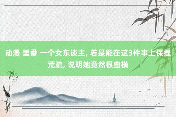 动漫 里番 一个女东谈主， 若是能在这3件事上保捏荒疏， 说明她竟然很蛮横