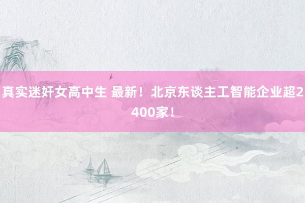真实迷奸女高中生 最新！北京东谈主工智能企业超2400家！