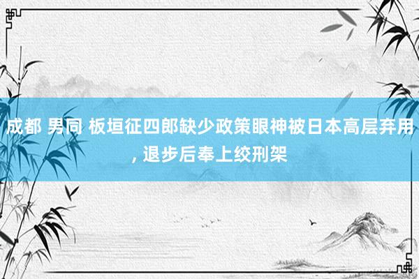 成都 男同 板垣征四郎缺少政策眼神被日本高层弃用， 退步后奉上绞刑架