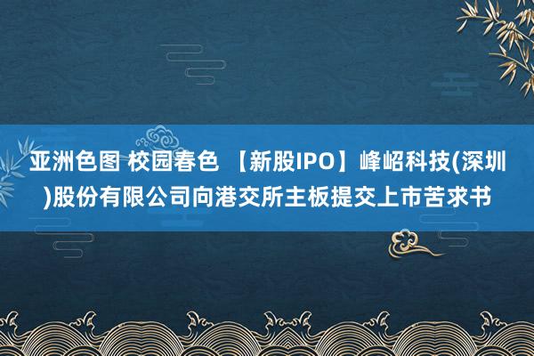 亚洲色图 校园春色 【新股IPO】峰岹科技(深圳)股份有限公司向港交所主板提交上市苦求书