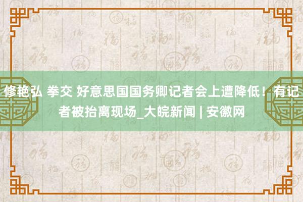 修艳弘 拳交 好意思国国务卿记者会上遭降低！有记者被抬离现场_大皖新闻 | 安徽网