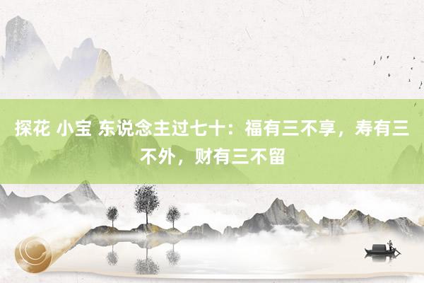 探花 小宝 东说念主过七十：福有三不享，寿有三不外，财有三不留