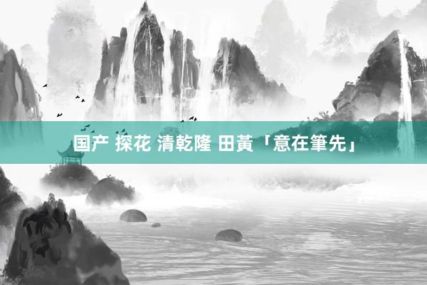 国产 探花 清乾隆 田黃「意在筆先」