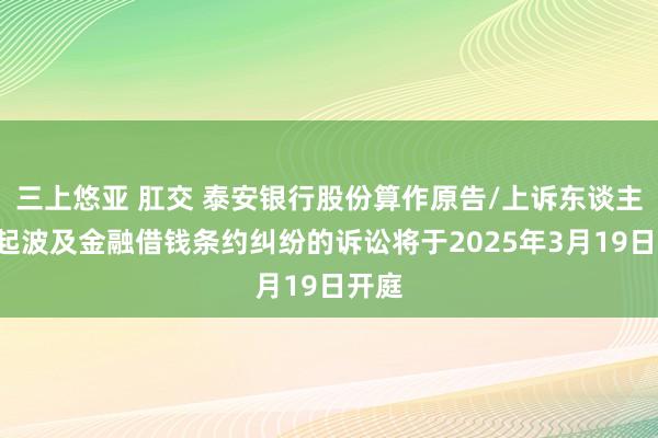 三上悠亚 肛交 泰安银行股份算作原告/上诉东谈主的1起波及金融借钱条约纠纷的诉讼将于2025年3月19日开庭