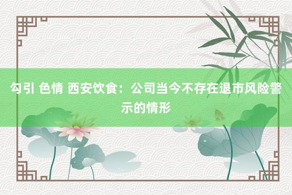 勾引 色情 西安饮食：公司当今不存在退市风险警示的情形