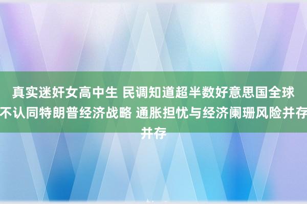 真实迷奸女高中生 民调知道超半数好意思国全球不认同特朗普经济战略 通胀担忧与经济阑珊风险并存
