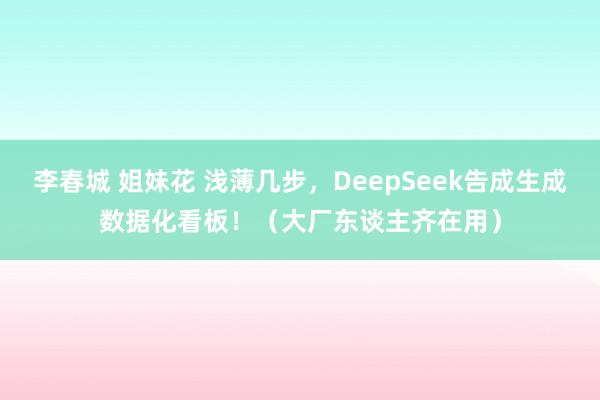李春城 姐妹花 浅薄几步，DeepSeek告成生成数据化看板！（大厂东谈主齐在用）